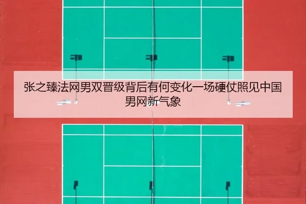 张之臻法网男双晋级背后有何变化一场硬仗照见中国男网新气象